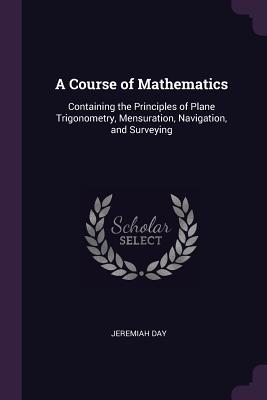 Read A Course of Mathematics: Containing the Principles of Plane Trigonometry, Mensuration, Navigation, and Surveying - Jeremiah Day file in ePub