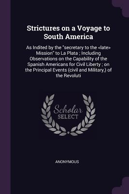 Download Strictures on a Voyage to South America: As Indited by the Secretary to the Mission to La Plata; Including Observations on the Capability of the Spanish Americans for Civil Liberty; On the Principal Events (Civil and Military, ) of the Revoluti - Anonymous | ePub