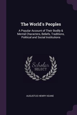 Read The World's Peoples: A Popular Account of Their Bodily & Mental Characters, Beliefs, Traditions, Political and Social Institutions - Augustus Henry Keane file in PDF