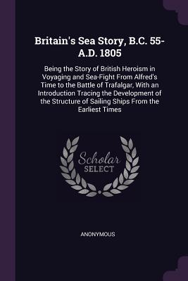 Full Download Britain's Sea Story, B.C. 55-A.D. 1805: Being the Story of British Heroism in Voyaging and Sea-Fight from Alfred's Time to the Battle of Trafalgar, with an Introduction Tracing the Development of the Structure of Sailing Ships from the Earliest Times - Ernest Edwin Speight | ePub