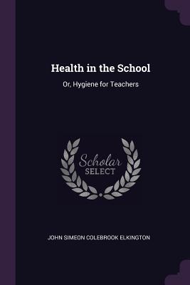 Read Online Health in the School: Or, Hygiene for Teachers - John Simeon Colebrook Elkington file in ePub