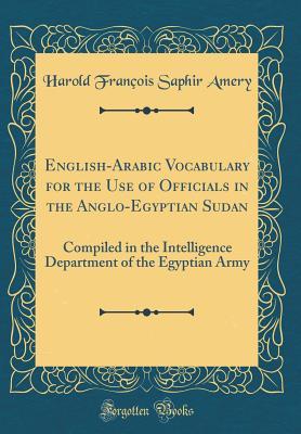 Read English-Arabic Vocabulary for the Use of Officials in the Anglo-Egyptian Sudan: Compiled in the Intelligence Department of the Egyptian Army (Classic Reprint) - Harold Francois Saphir Amery file in PDF
