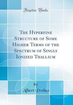 Download The Hyperfine Structure of Some Higher Terms of the Spectrum of Singly Ionized Thallium (Classic Reprint) - Albert Prebus | PDF