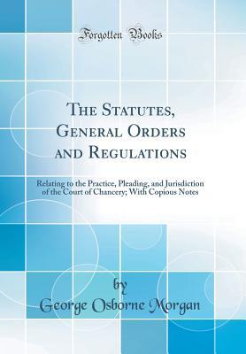 Read Online The Statutes, General Orders and Regulations: Relating to the Practice, Pleading, and Jurisdiction of the Court of Chancery; With Copious Notes (Classic Reprint) - George Osborne Morgan file in ePub