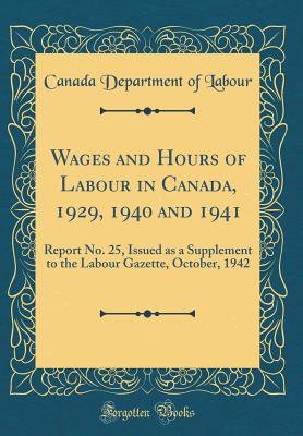 Read Wages and Hours of Labour in Canada, 1929, 1940 and 1941: Report No. 25, Issued as a Supplement to the Labour Gazette, October, 1942 (Classic Reprint) - Canada Department of Labour | ePub