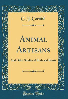 Read Animal Artisans: And Other Studies of Birds and Beasts (Classic Reprint) - Charles John Cornish | PDF