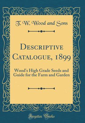 Read Online Descriptive Catalogue, 1899: Wood's High Grade Seeds and Guide for the Farm and Garden (Classic Reprint) - T W Wood and Sons | PDF