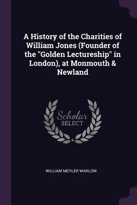Read A History of the Charities of William Jones (Founder of the Golden Lectureship in London), at Monmouth & Newland - William Meyler Warlow | ePub