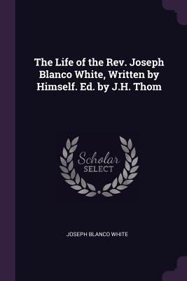 Full Download The Life of the Rev. Joseph Blanco White, Written by Himself. Ed. by J.H. Thom - Joseph Blanco White file in PDF