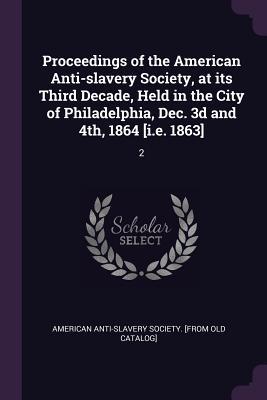 Download Proceedings of the American Anti-Slavery Society, at Its Third Decade, Held in the City of Philadelphia, Dec. 3D and 4th, 1864 [i.E. 1863]: 2 - American Anti-Slavery Society [From Old | ePub