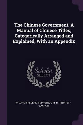 Read Online The Chinese Government. a Manual of Chinese Titles, Categorically Arranged and Explained, with an Appendix - William Frederick Mayers file in ePub