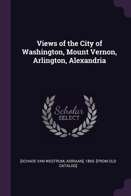 Full Download Views of the City of Washington, Mount Vernon, Arlington, Alexandria - Adriaan] 1865- [Fr [Schade Van Westrum file in ePub