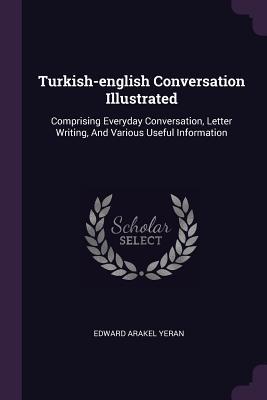 Full Download Turkish-English Conversation Illustrated: Comprising Everyday Conversation, Letter Writing, and Various Useful Information - Edward Arakel Yeran file in ePub