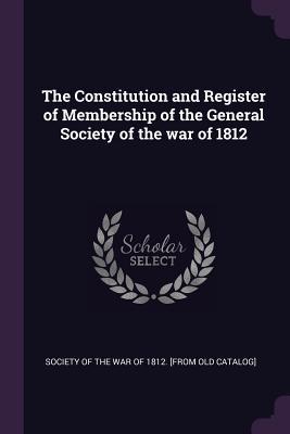 Read Online The Constitution and Register of Membership of the General Society of the War of 1812 - Society of the War of 1812 [From Old Ca file in PDF