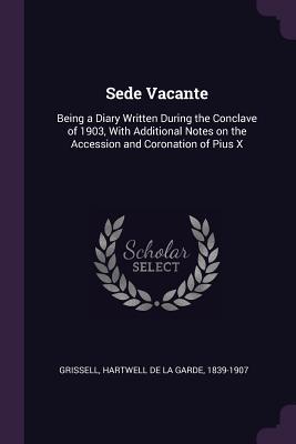 Read Online Sede Vacante: Being a Diary Written During the Conclave of 1903, with Additional Notes on the Accession and Coronation of Pius X - Hartwell De La Garde Grissell | PDF