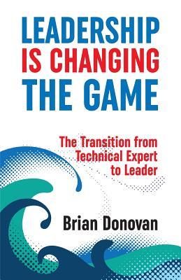 Read Leadership Is Changing the Game: The Transition from Technical Expert to Leader - Brian Donovan | ePub