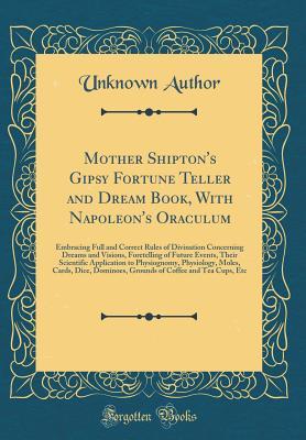 Read Mother Shipton's Gipsy Fortune Teller and Dream Book, with Napoleon's Oraculum: Embracing Full and Correct Rules of Divination Concerning Dreams and Visions, Foretelling of Future Events, Their Scientific Application to Physiognomy, Physiology, Moles, Car - A. Wehman | PDF