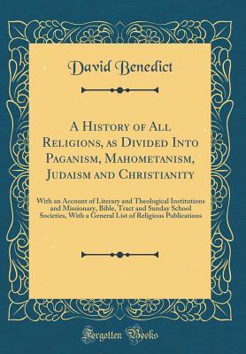 Read A History of All Religions, as Divided Into Paganism, Mahometanism, Judaism and Christianity: With an Account of Literary and Theological Institutions and Missionary, Bible, Tract and Sunday School Societies, with a General List of Religious Publications - David Benedict file in PDF