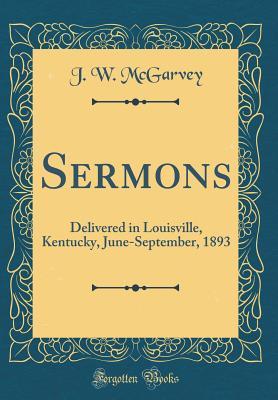 Full Download Sermons: Delivered in Louisville, Kentucky, June-September, 1893 (Classic Reprint) - J.W. McGarvey file in PDF