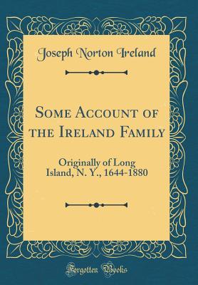 Download Some Account of the Ireland Family: Originally of Long Island, N. Y., 1644-1880 (Classic Reprint) - Joseph Norton Ireland | PDF