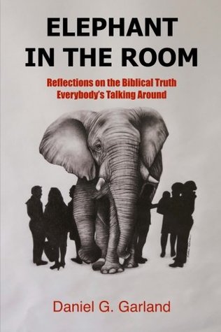 Full Download Elephant in the Room: Reflections on the Biblical Truth Everybody's Talking Around - Daniel G Garland file in PDF