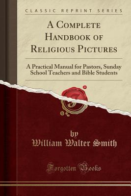 Download A Complete Handbook of Religious Pictures: A Practical Manual for Pastors, Sunday School Teachers and Bible Students (Classic Reprint) - William Walter Smith | PDF