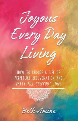 Download Joyous Every Day Living: How to Choose a Life of Perpetual Rejuvenation and Party Till Checkout Time! - Beth Amine | PDF