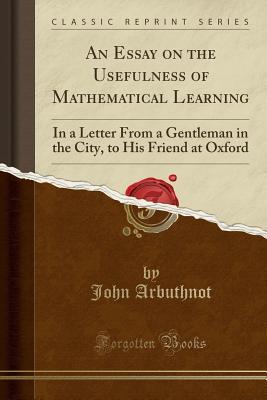 Read Online An Essay on the Usefulness of Mathematical Learning: In a Letter from a Gentleman in the City, to His Friend at Oxford (Classic Reprint) - John Arbuthnot file in PDF