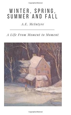 Read Online Winter, Spring, Summer and Fall: A Life From Moment to Moment - A.E. McIntyre file in PDF