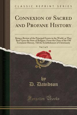 Read Online Connexion of Sacred and Profane History, Vol. 3 of 3: Being a Review of the Principal Events in the World, as They Bear Upon the State of Religion, from the Close of the Old Testament History, Till the Establishment of Christianity (Classic Reprint) - D Davidson | PDF