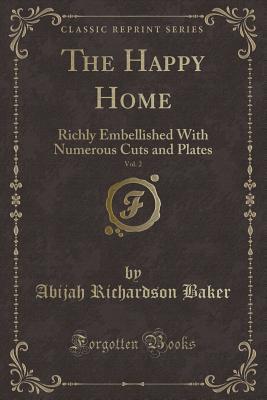 Read Online The Happy Home, Vol. 2: Richly Embellished with Numerous Cuts and Plates (Classic Reprint) - Abijah Richardson Baker | PDF