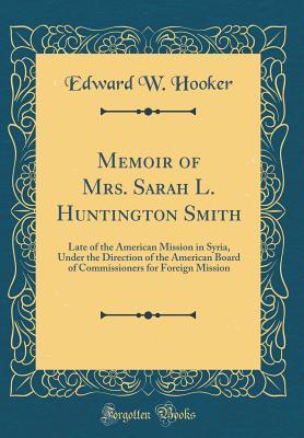 Read Online Memoir of Mrs. Sarah L. Huntington Smith: Late of the American Mission in Syria, Under the Direction of the American Board of Commissioners for Foreign Mission (Classic Reprint) - Edward W Hooker file in PDF