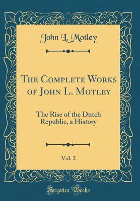 Read The Complete Works of John L. Motley, Vol. 2: The Rise of the Dutch Republic, a History (Classic Reprint) - John Lothrop Motley | ePub