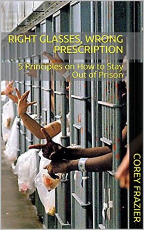 Download Right Glasses, Wrong Prescription: 5 Principles on How to Stay Out of Prison - Corey Frazier file in PDF