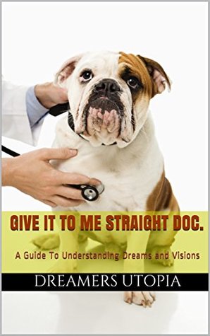 Read Online Give It To Me Straight Doc.: A Guide To Understanding Dreams and Visions - Dreamers Utopia | PDF