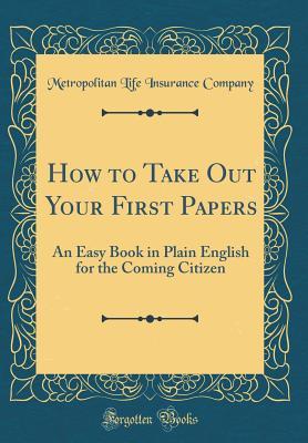 Read Online How to Take Out Your First Papers: An Easy Book in Plain English for the Coming Citizen (Classic Reprint) - Metropolitan Life Insurance Company | PDF