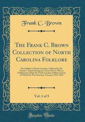 Download The Frank C. Brown Collection of North Carolina Folklore, Vol. 1 of 5: The Folklore of North Carolina, Collected by Dr. Frank C. Brown During the Years 1912 to 1943, in Collaboration with the North Carolina Folklore Society of Which He Was Secretary-Treas - Frank C. Brown file in PDF