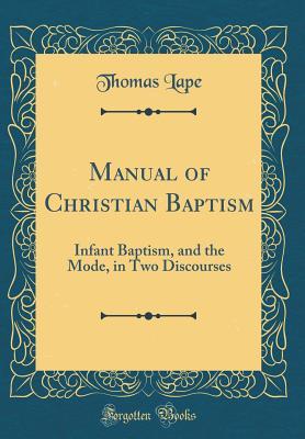 Read Online Manual of Christian Baptism: Infant Baptism, and the Mode, in Two Discourses (Classic Reprint) - Thomas Lape file in PDF