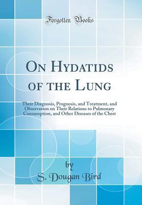 Download On Hydatids of the Lung: Their Diagnosis, Prognosis, and Treatment, and Observation on Their Relations to Pulmonary Consumption, and Other Diseases of the Chest (Classic Reprint) - S Dougan Bird | PDF