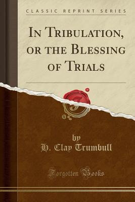 Full Download In Tribulation, or the Blessing of Trials (Classic Reprint) - H. Clay Trumbull file in ePub