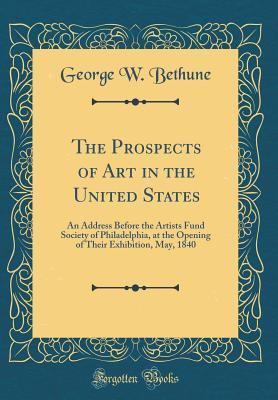 Read Online The Prospects of Art in the United States: An Address Before the Artists Fund Society of Philadelphia, at the Opening of Their Exhibition, May, 1840 (Classic Reprint) - George W. Bethune | ePub