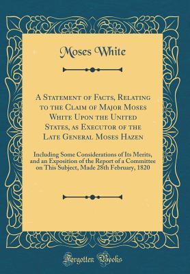 Read Online A Statement of Facts, Relating to the Claim of Major Moses White Upon the United States, as Executor of the Late General Moses Hazen: Including Some Considerations of Its Merits, and an Exposition of the Report of a Committee on This Subject, Made 28th Fe - Moses White | ePub