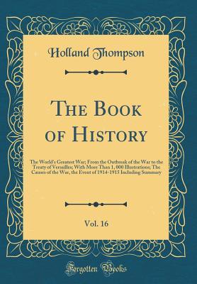 Read The Book of History, Vol. 16: The World's Greatest War; From the Outbreak of the War to the Treaty of Versailles; With More Than 1, 000 Illustrations; The Causes of the War, the Event of 1914-1915 Including Summary (Classic Reprint) - Holland Thompson | PDF