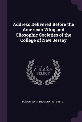Read Address Delivered Before the American Whig and Cliosophic Societies of the College of New Jersey - John Thomson Mason file in ePub