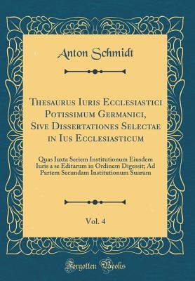 Download Thesaurus Iuris Ecclesiastici Potissimum Germanici, Sive Dissertationes Selectae in Ius Ecclesiasticum, Vol. 4: Quas Iuxta Seriem Institutionum Eiusdem Iuris a Se Editarum in Ordinem Digessit; Ad Partem Secundam Institutionum Suarum (Classic Reprint) - Anton Schmidt file in PDF