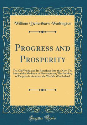 Full Download Progress and Prosperity: The Old World and Its Remaking Into the New; The Story of the Mediums of Development; The Building of Empires in America, the World's Wonderland (Classic Reprint) - William D'Hertburn Washington file in ePub