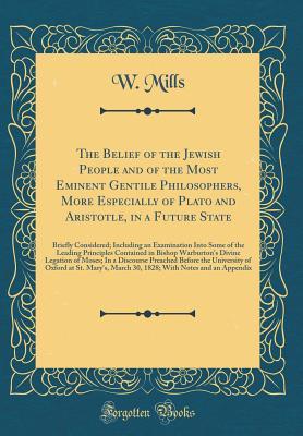Read Online The Belief of the Jewish People and of the Most Eminent Gentile Philosophers, More Especially of Plato and Aristotle, in a Future State: Briefly Considered; Including an Examination Into Some of the Leading Principles Contained in Bishop Warburton's Divin - W Mills | PDF