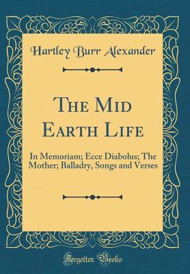 Read The Mid Earth Life: In Memoriam; Ecce Diabolus; The Mother; Balladry, Songs and Verses (Classic Reprint) - Hartley Burr Alexander file in ePub
