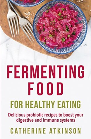 Full Download Fermenting Food for Healthy Eating: Delicious probiotic recipes to boost your digestive and immune systems - Catherine Atkinson | PDF