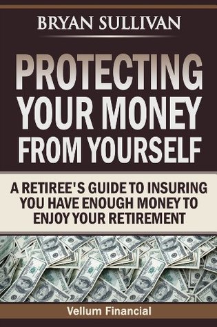 Read Protecting Your Money From Yourself: A Retiree's Guide to Insuring You Have Enough Money to Enjoy Your Retirement - Bryan Sullivan file in PDF